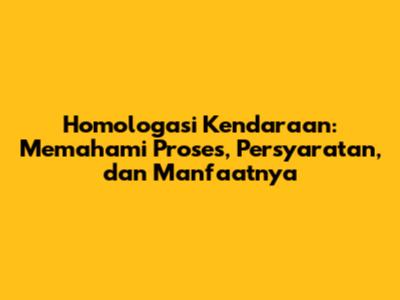 Homologasi Kendaraan: Memahami Proses, Persyaratan, dan Manfaatnya