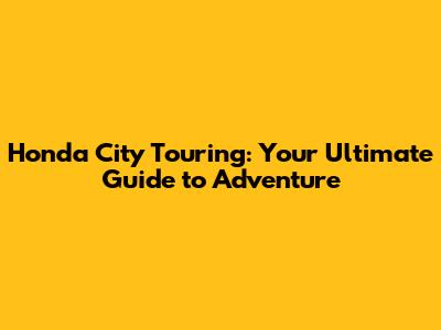 Honda City Touring: Your Ultimate Guide to Adventure
