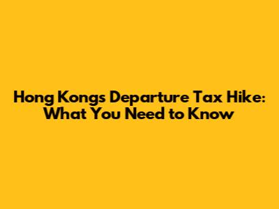 Hong Kong's Departure Tax Hike: What You Need to Know