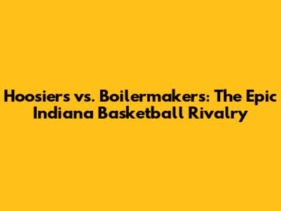 Hoosiers vs. Boilermakers: The Epic Indiana Basketball Rivalry