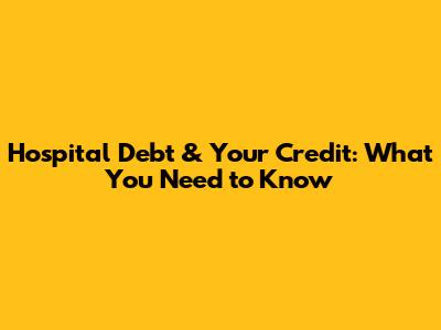 Hospital Debt & Your Credit: What You Need to Know