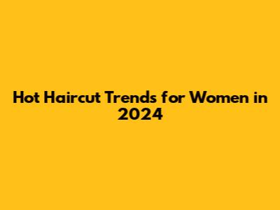 Hot Haircut Trends for Women in 2024