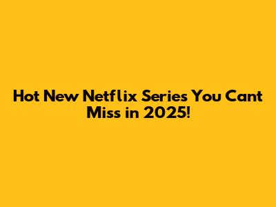 Hot New Netflix Series You Can't Miss in 2025!