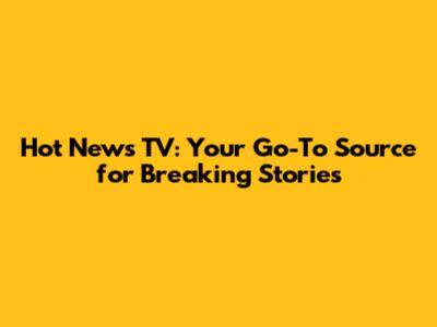 Hot News TV: Your Go-To Source for Breaking Stories