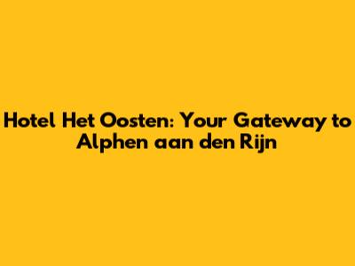 Hotel Het Oosten: Your Gateway to Alphen aan den Rijn