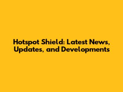 Hotspot Shield: Latest News, Updates, and Developments