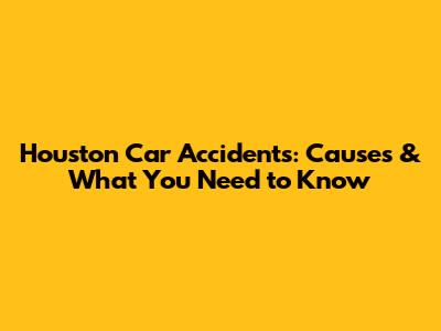 Houston Car Accidents: Causes & What You Need to Know