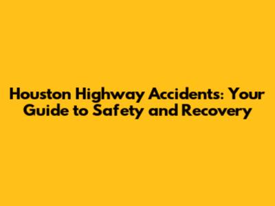 Houston Highway Accidents: Your Guide to Safety and Recovery