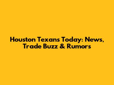 Houston Texans Today: News, Trade Buzz & Rumors