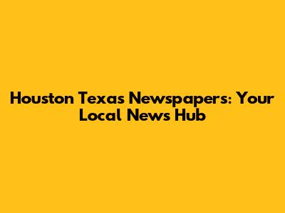 Houston Texas Newspapers: Your Local News Hub