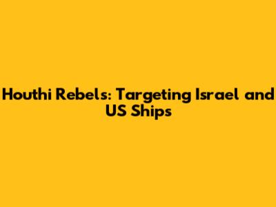 Houthi Rebels: Targeting Israel and US Ships