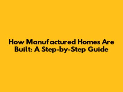 How Manufactured Homes Are Built: A Step-by-Step Guide