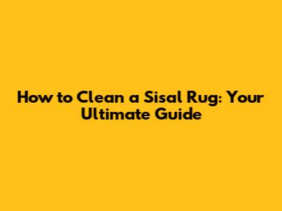 How to Clean a Sisal Rug: Your Ultimate Guide