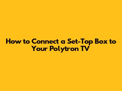 How to Connect a Set-Top Box to Your Polytron TV