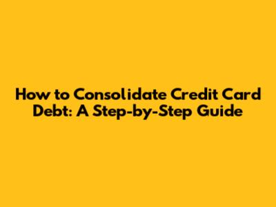 How to Consolidate Credit Card Debt: A Step-by-Step Guide