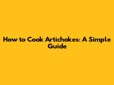 How to Cook Artichokes: A Simple Guide