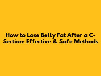 How to Lose Belly Fat After a C-Section: Effective & Safe Methods