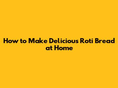 How to Make Delicious Roti Bread at Home