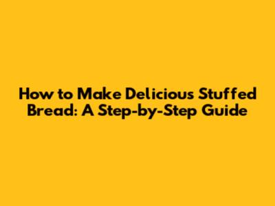 How to Make Delicious Stuffed Bread: A Step-by-Step Guide