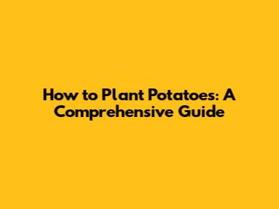 How to Plant Potatoes: A Comprehensive Guide