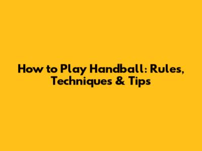 How to Play Handball: Rules, Techniques & Tips
