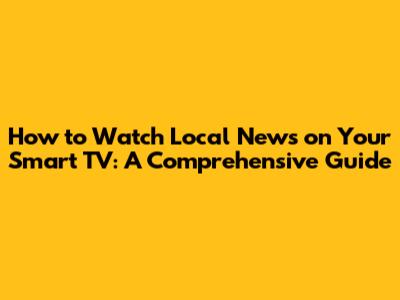 How to Watch Local News on Your Smart TV: A Comprehensive Guide
