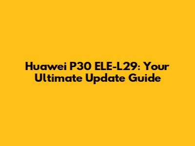 Huawei P30 ELE-L29: Your Ultimate Update Guide