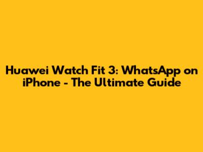 Huawei Watch Fit 3: WhatsApp on iPhone - The Ultimate Guide