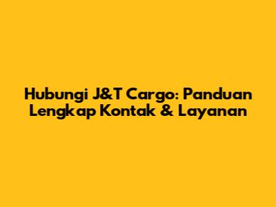 Hubungi J&T Cargo: Panduan Lengkap Kontak & Layanan