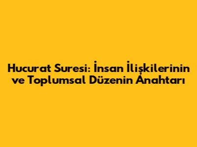 Hucurat Suresi: İnsan İlişkilerinin ve Toplumsal Düzenin Anahtarı