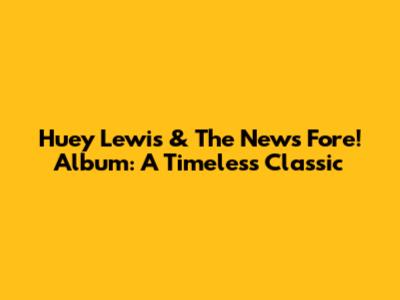 Huey Lewis & The News Fore! Album: A Timeless Classic