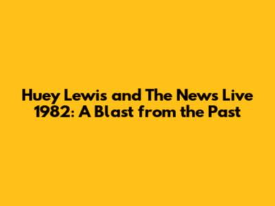Huey Lewis and The News Live 1982: A Blast from the Past