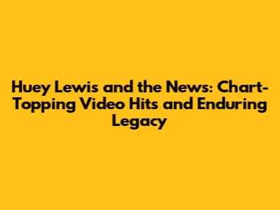 Huey Lewis and the News: Chart-Topping Video Hits and Enduring Legacy