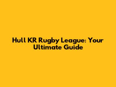 Hull KR Rugby League: Your Ultimate Guide