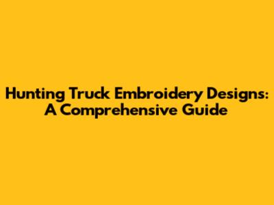 Hunting Truck Embroidery Designs: A Comprehensive Guide