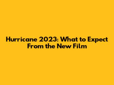 Hurricane 2023: What to Expect From the New Film