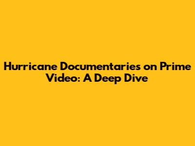Hurricane Documentaries on Prime Video: A Deep Dive