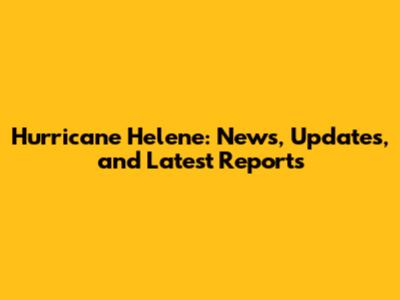 Hurricane Helene: News, Updates, and Latest Reports