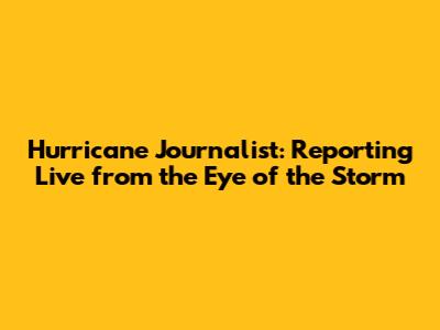 Hurricane Journalist: Reporting Live from the Eye of the Storm