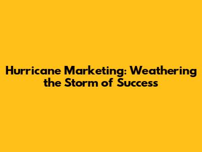 Hurricane Marketing: Weathering the Storm of Success