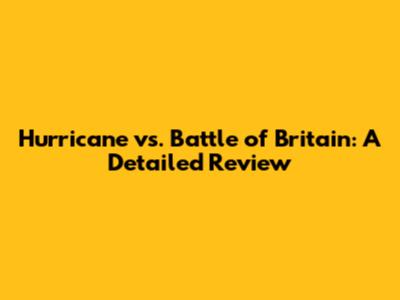 Hurricane vs. Battle of Britain: A Detailed Review