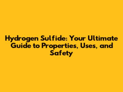 Hydrogen Sulfide: Your Ultimate Guide to Properties, Uses, and Safety