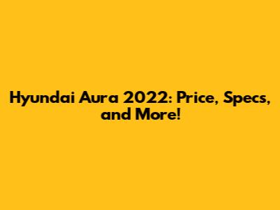 Hyundai Aura 2022: Price, Specs, and More!