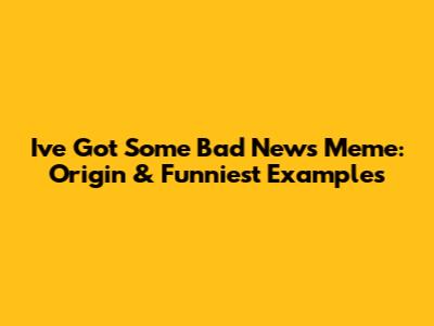 I've Got Some Bad News Meme: Origin & Funniest Examples
