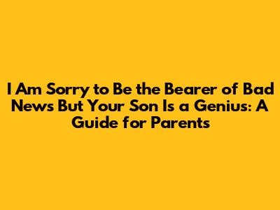 I Am Sorry to Be the Bearer of Bad News But Your Son Is a Genius: A Guide for Parents
