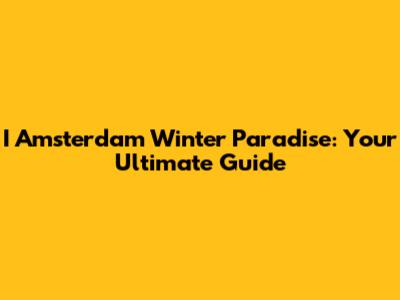 I Amsterdam Winter Paradise: Your Ultimate Guide
