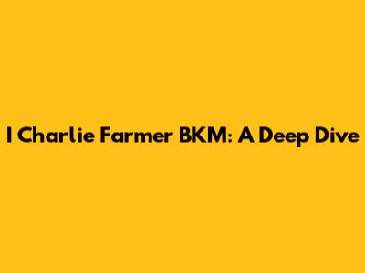 I Charlie Farmer BKM: A Deep Dive