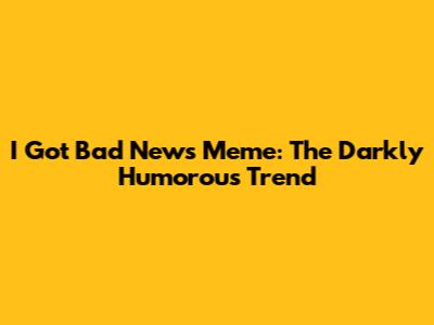I Got Bad News Meme: The Darkly Humorous Trend