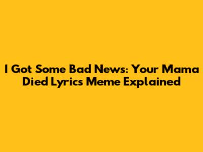 I Got Some Bad News: Your Mama Died Lyrics Meme Explained
