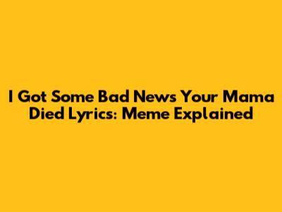 I Got Some Bad News Your Mama Died Lyrics: Meme Explained